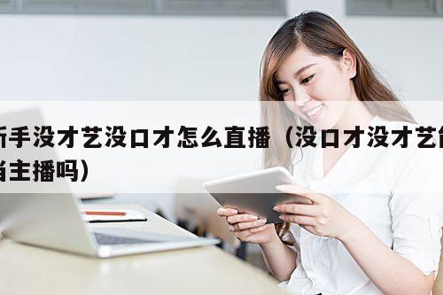 新手没才艺没口才怎么直播(没口才没才艺能当主播吗)