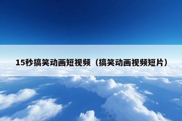 15秒搞笑动画短视频(搞笑动画视频短片)