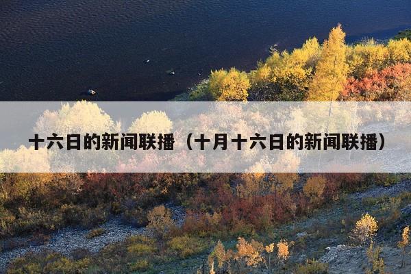 十六日的新闻联播(十月十六日的新闻联播)