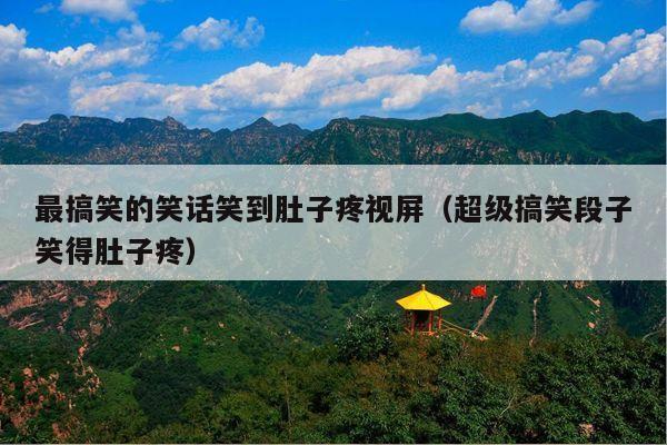 最搞笑的笑话笑到肚子疼视屏(超级搞笑段子笑得肚子疼)