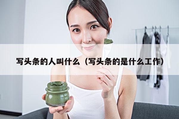 写头条的人叫什么(写头条的是什么工作)