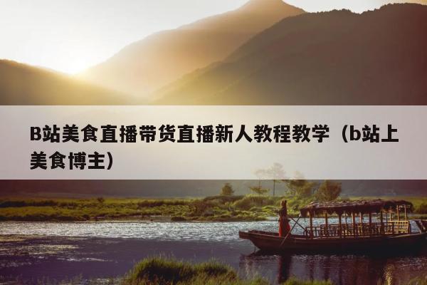 B站美食直播带货直播新人教程教学(b站上美食博主)