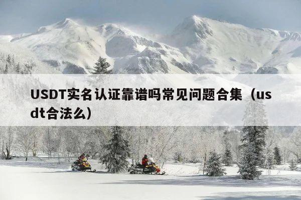 USDT实名认证靠谱吗常见问题合集(usdt合法么)