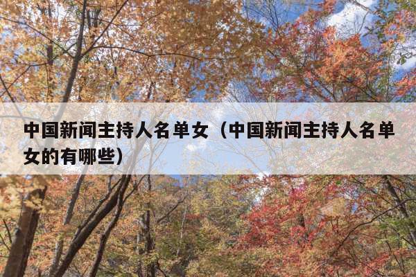 中国新闻主持人名单女(中国新闻主持人名单女的有哪些)
