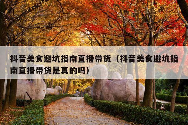 抖音美食避坑指南直播带货(抖音美食避坑指南直播带货是真的吗)