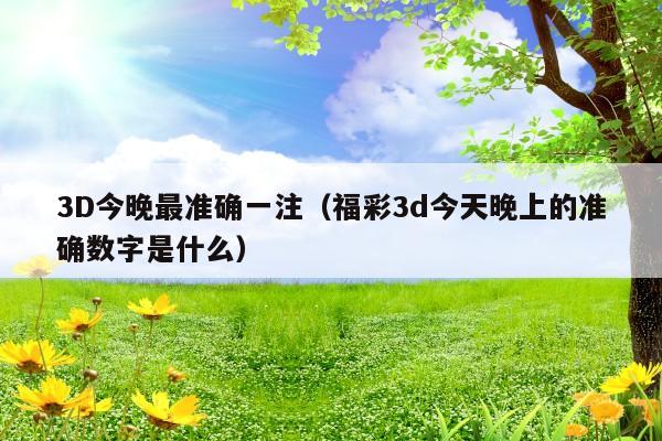 3D今晚最准确一注(福彩3d今天晚上的准确数字是什么)