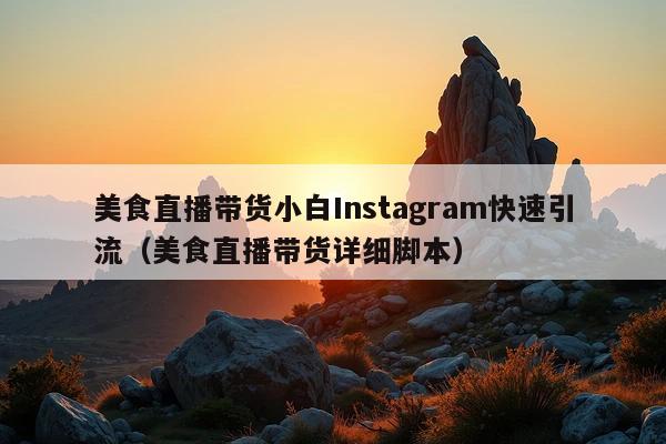 美食直播带货小白Instagram快速引流(美食直播带货详细脚本)