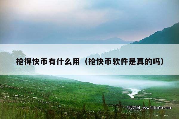 抢得快币有什么用(抢快币软件是真的吗)