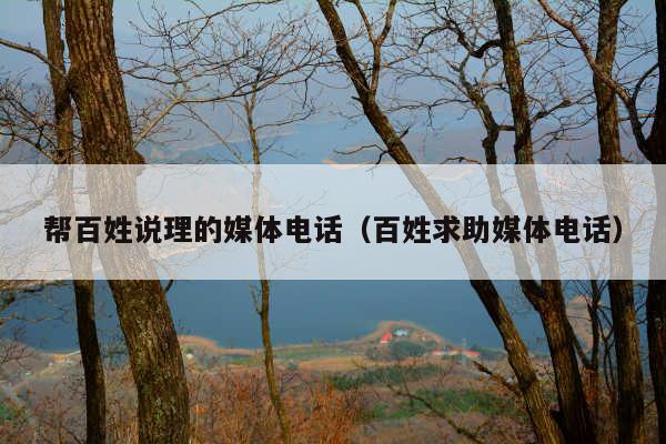 帮百姓说理的媒体电话(百姓求助媒体电话)