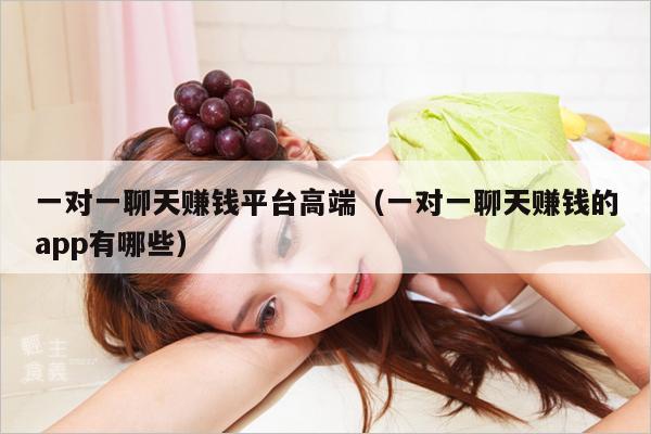 一对一聊天赚钱平台高端(一对一聊天赚钱的app有哪些)
