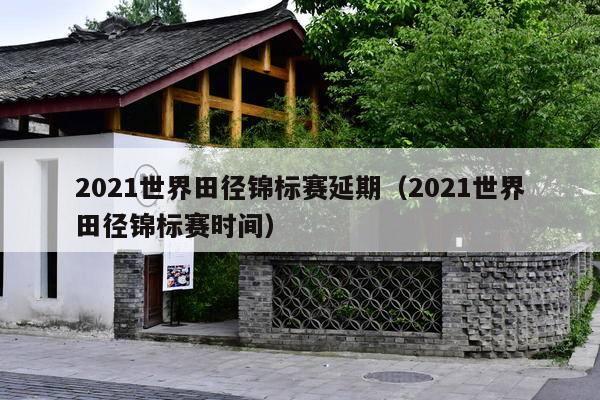 2021世界田径锦标赛延期(2021世界田径锦标赛时间)