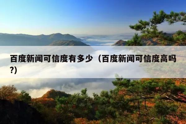 百度新闻可信度有多少(百度新闻可信度高吗?)