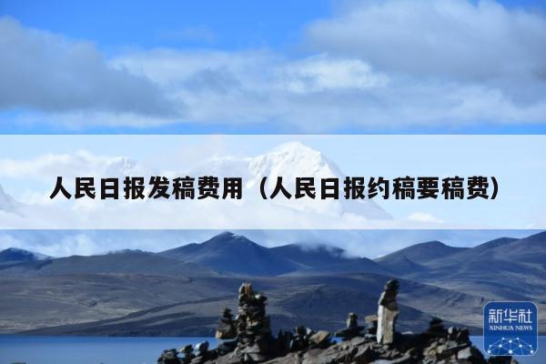 人民日报发稿费用(人民日报约稿要稿费)