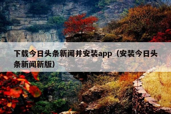 下载今日头条新闻并安装app(安装今日头条新闻新版)