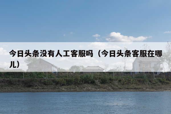 今日头条没有人工客服吗(今日头条客服在哪儿)