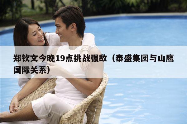 郑钦文今晚19点挑战强敌(泰盛集团与山鹰国际关系)