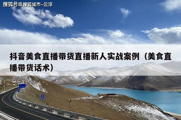 抖音美食直播带货直播新人实战案例(美食直播带货话术)