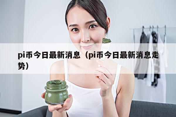 pi币今日最新消息(pi币今日最新消息走势)