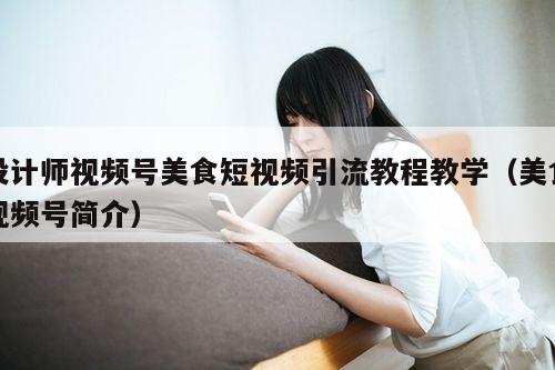 设计师视频号美食短视频引流教程教学(美食视频号简介)