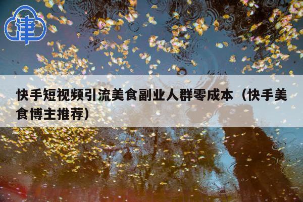快手短视频引流美食副业人群零成本(快手美食博主推荐)
