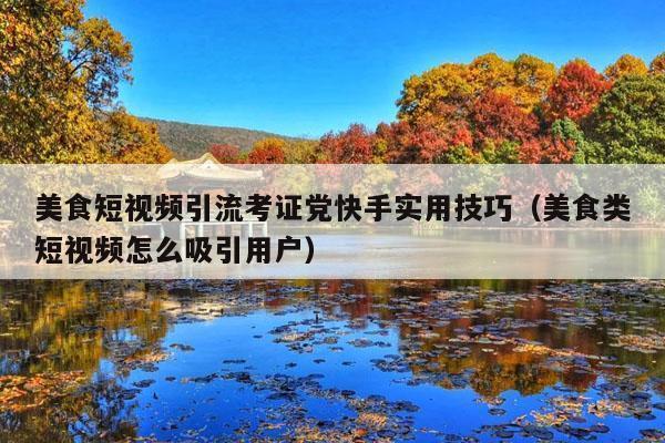 美食短视频引流考证党快手实用技巧(美食类短视频怎么吸引用户)