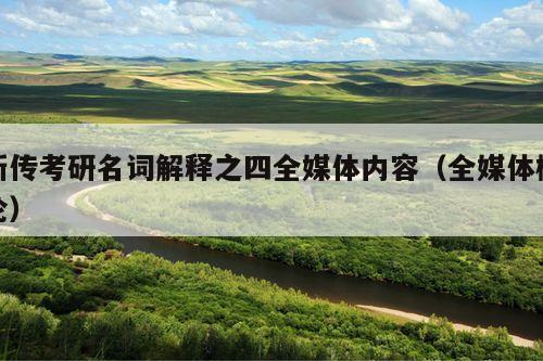 新传考研名词解释之四全媒体内容(全媒体概论)