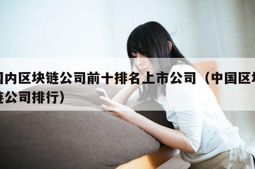 国内区块链公司前十排名上市公司(中国区块链公司排行)