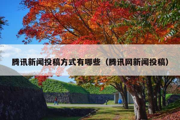 腾讯新闻投稿方式有哪些(腾讯网新闻投稿)