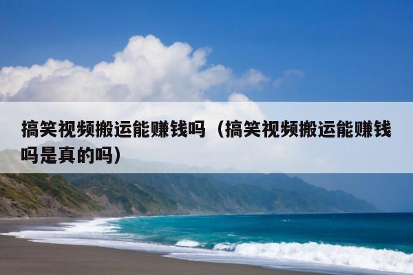 搞笑视频搬运能赚钱吗(搞笑视频搬运能赚钱吗是真的吗)