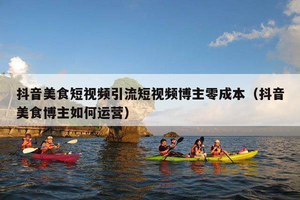 抖音美食短视频引流短视频博主零成本(抖音美食博主如何运营)