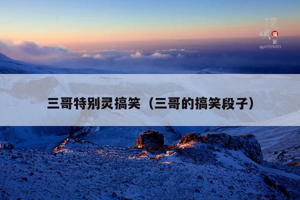 三哥特别灵搞笑(三哥的搞笑段子)