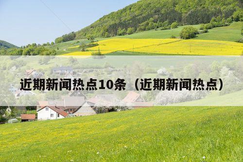 近期新闻热点10条(近期新闻热点)