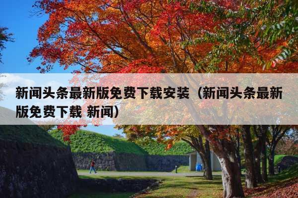 新闻头条最新版免费下载安装(新闻头条最新版免费下载 新闻)
